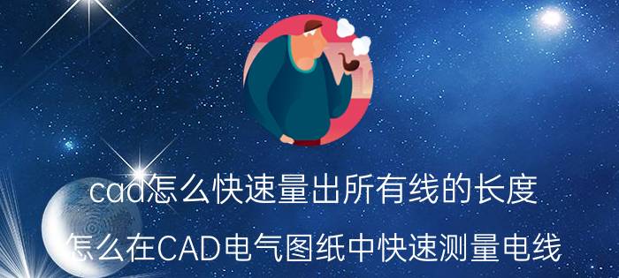 cad怎么快速量出所有线的长度 怎么在CAD电气图纸中快速测量电线？